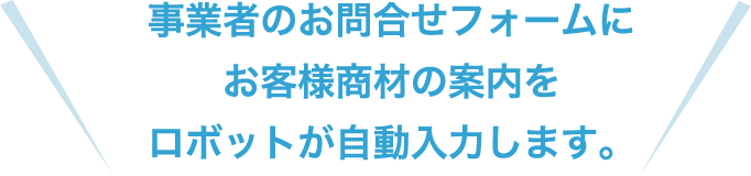 事業者のお問合せフォームにお客様商材の案内をロボットが自動入力します。