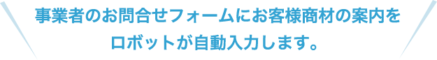 事業者のお問合せフォームにお客様商材の案内をロボットが自動入力します。